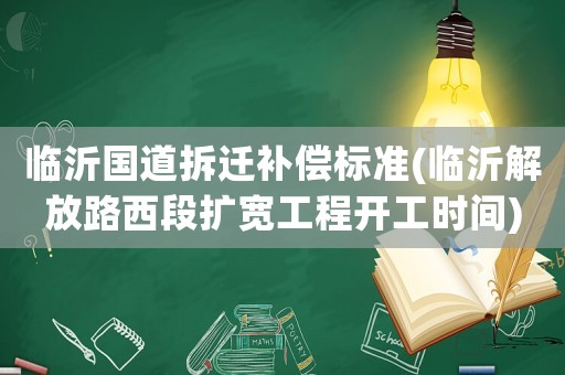 臨沂國道拆遷補償標準(臨沂解放路西段擴寬工程開工時間)