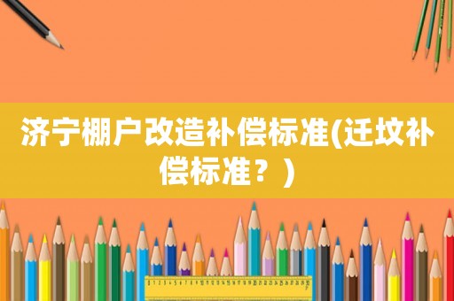 濟(jì)寧棚戶改造補(bǔ)償標(biāo)準(zhǔn)(遷墳補(bǔ)償標(biāo)準(zhǔn)？)