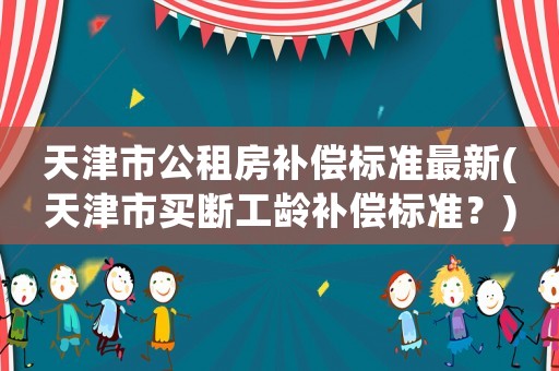 天津市公租房補償標準最新(天津市買斷工齡補償標準？)