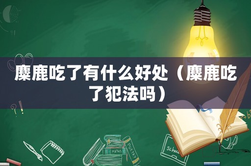 麋鹿吃了有什么好處（麋鹿吃了犯法嗎）