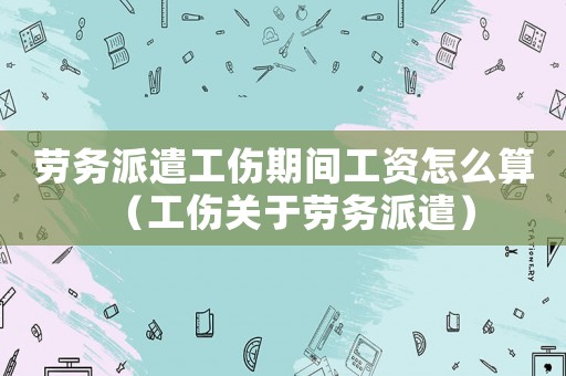 勞務派遣工傷期間工資怎么算（工傷關于勞務派遣）