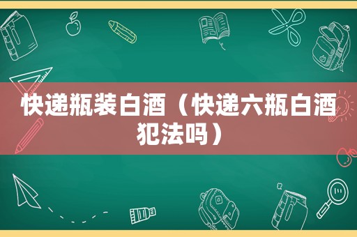 快遞瓶裝白酒（快遞六瓶白酒犯法嗎）
