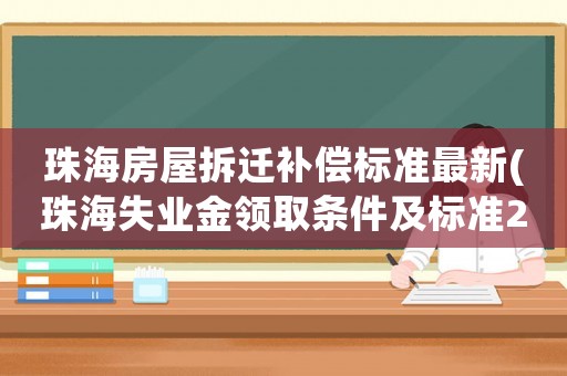 珠海房屋拆遷補償標準最新(珠海失業金領取條件及標準2022)