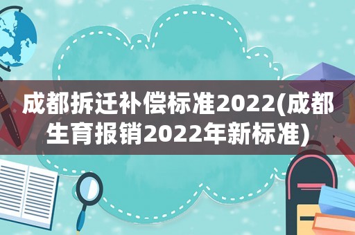 成都拆遷補償標準2022(成都生育報銷2022年新標準)