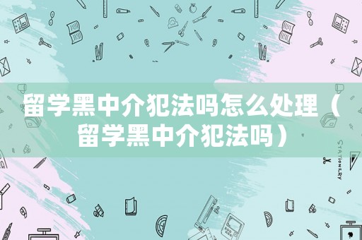 留學(xué)黑中介犯法嗎怎么處理（留學(xué)黑中介犯法嗎）