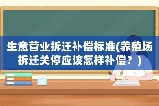 生意營(yíng)業(yè)拆遷補(bǔ)償標(biāo)準(zhǔn)(養(yǎng)殖場(chǎng)拆遷關(guān)停應(yīng)該怎樣補(bǔ)償？)