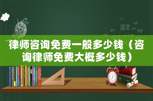 律師咨詢免費一般多少錢（咨詢律師免費大概多少錢）