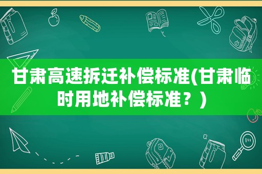 甘肅高速拆遷補償標準(甘肅臨時用地補償標準？)