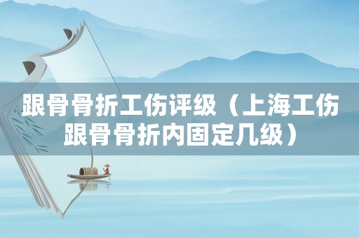 跟骨骨折工傷評級（上海工傷跟骨骨折內固定幾級）