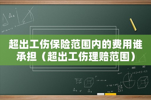 超出工傷保險范圍內(nèi)的費用誰承擔(dān)（超出工傷理賠范圍）