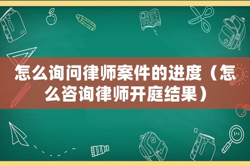 怎么詢問律師案件的進度（怎么咨詢律師開庭結果）