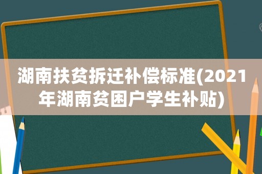 湖南扶貧拆遷補償標準(2021年湖南貧困戶學生補貼)