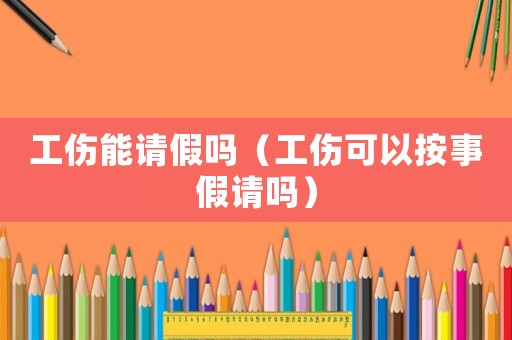 工傷能請假嗎（工傷可以按事假請嗎）