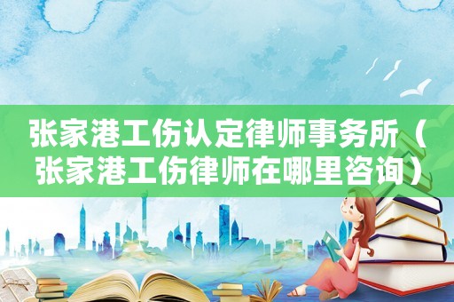 張家港工傷認定律師事務所（張家港工傷律師在哪里咨詢）