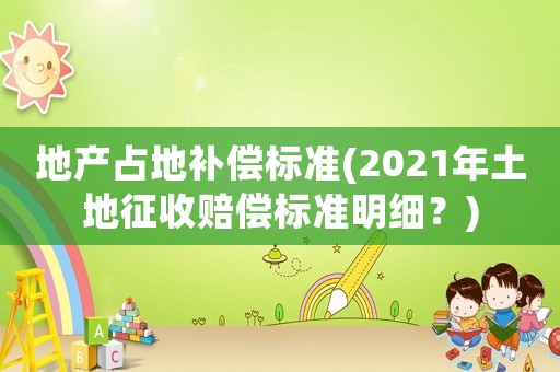 地產占地補償標準(2021年土地征收賠償標準明細？)