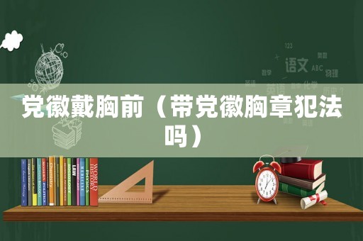 黨徽戴胸前（帶黨徽胸章犯法嗎）