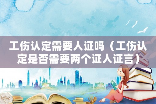 工傷認定需要人證嗎（工傷認定是否需要兩個證人證言）