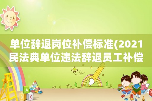 單位辭退崗位補償標準(2021民法典單位違法辭退員工補償標準？)