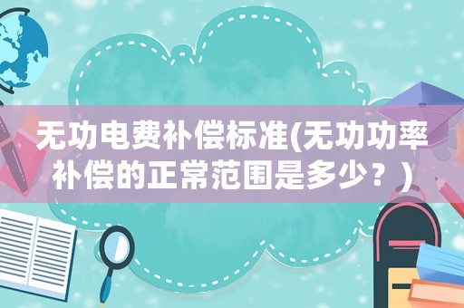 無(wú)功電費(fèi)補(bǔ)償標(biāo)準(zhǔn)(無(wú)功功率補(bǔ)償?shù)恼７秶嵌嗌伲?