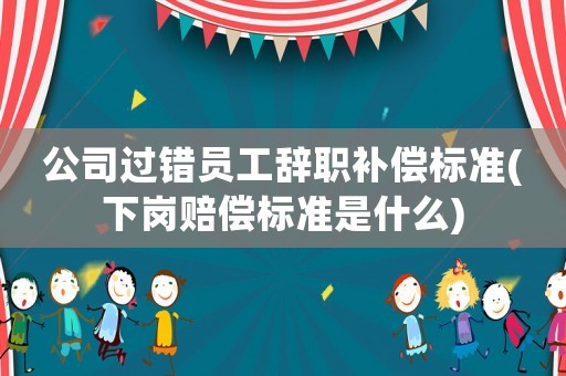 公司過錯員工辭職補償標準(下崗賠償標準是什么)