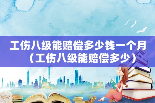工傷八級能賠償多少錢一個月（工傷八級能賠償多少）