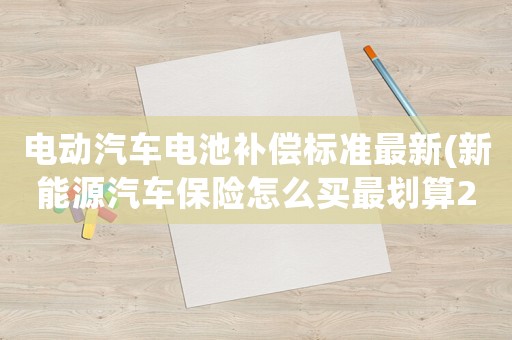 電動汽車電池補償標(biāo)準(zhǔn)最新(新能源汽車保險怎么買最劃算2022年？)