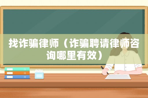 找詐騙律師（詐騙聘請律師咨詢哪里有效）