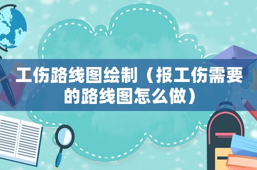 工傷路線圖繪制（報工傷需要的路線圖怎么做）