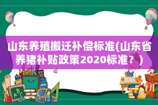 山東養(yǎng)殖搬遷補償標準(山東省養(yǎng)豬補貼政策2020標準？)