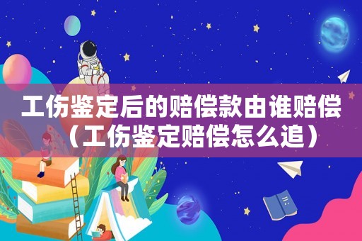 工傷鑒定后的賠償款由誰賠償（工傷鑒定賠償怎么追）