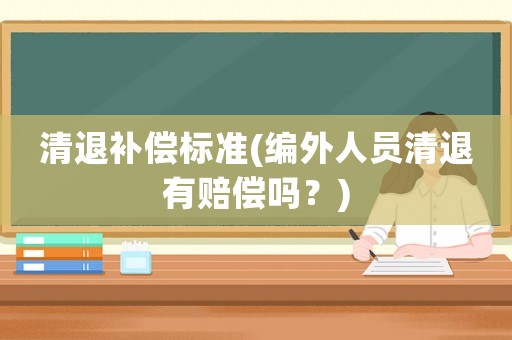 清退補(bǔ)償標(biāo)準(zhǔn)(編外人員清退有賠償嗎？)
