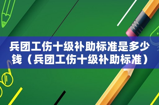 兵團工傷十級補助標準是多少錢（兵團工傷十級補助標準）