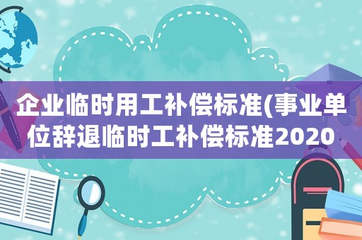 企業臨時用工補償標準(事業單位辭退臨時工補償標準2020？)