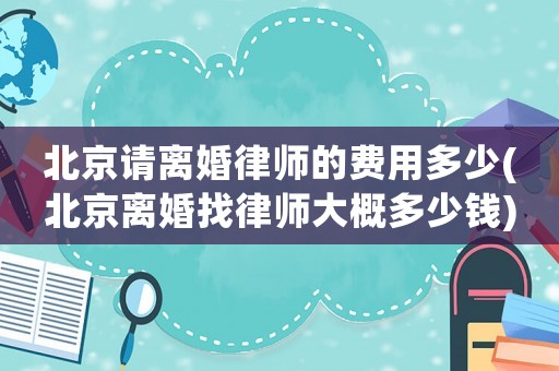 北京請離婚律師的費用多少(北京離婚找律師大概多少錢)