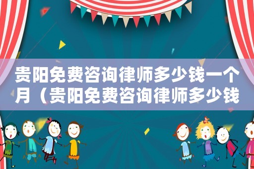 貴陽免費(fèi)咨詢律師多少錢一個(gè)月（貴陽免費(fèi)咨詢律師多少錢）