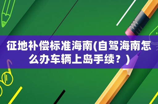 征地補償標準海南(自駕海南怎么辦車輛上島手續？)