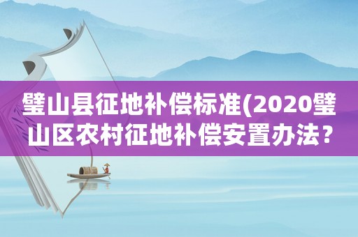 璧山縣征地補償標(biāo)準(zhǔn)(2020璧山區(qū)農(nóng)村征地補償安置辦法？)