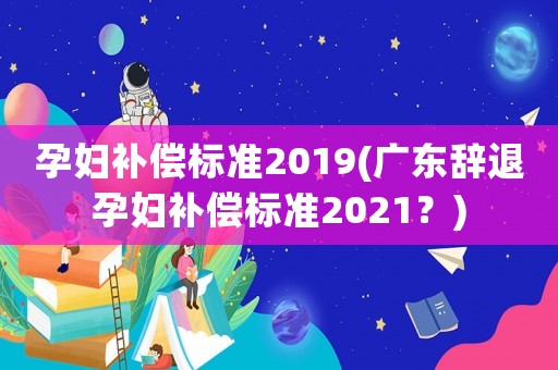 孕婦補償標準2019(廣東辭退孕婦補償標準2021？)