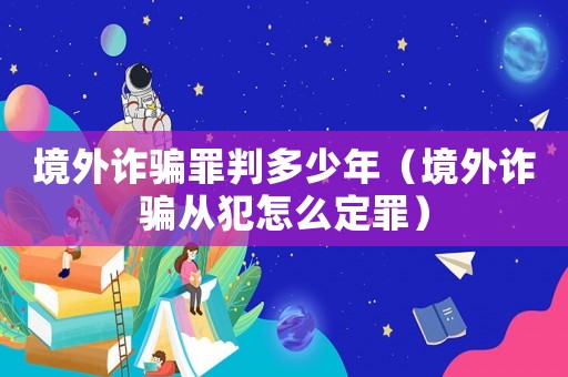 境外詐騙罪判多少年（境外詐騙從犯怎么定罪）