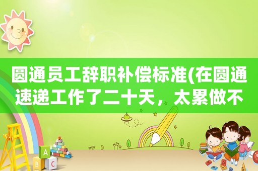 圓通員工辭職補償標準(在圓通速遞工作了二十天，太累做不動了，我還是試用期的員工，想辭職但不同意，怎么辦？)
