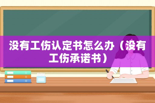 沒有工傷認(rèn)定書怎么辦（沒有工傷承諾書）