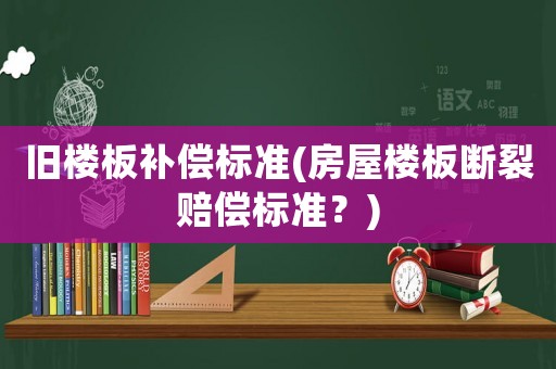 舊樓板補(bǔ)償標(biāo)準(zhǔn)(房屋樓板斷裂賠償標(biāo)準(zhǔn)？)