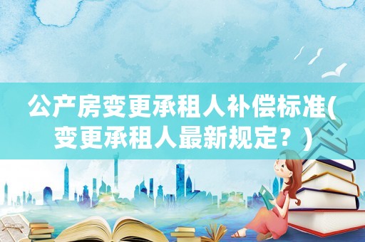 公產房變更承租人補償標準(變更承租人最新規定？)