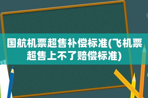 國航機票超售補償標準(飛機票超售上不了賠償標準)