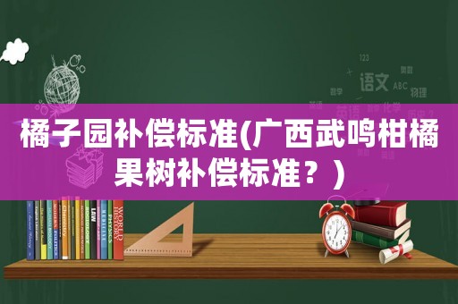 橘子園補償標準(廣西武鳴柑橘果樹補償標準？)