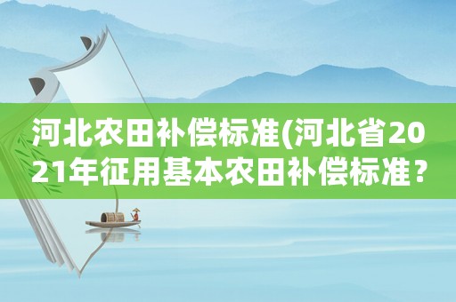 河北農(nóng)田補償標準(河北省2021年征用基本農(nóng)田補償標準？)