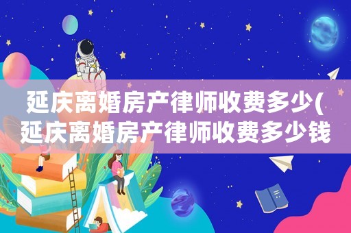 延慶離婚房產律師收費多少(延慶離婚房產律師收費多少錢)