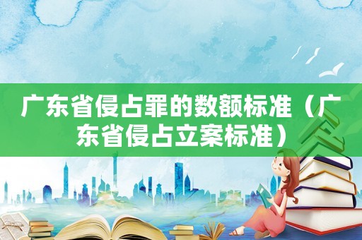 廣東省侵占罪的數(shù)額標(biāo)準(zhǔn)（廣東省侵占立案標(biāo)準(zhǔn)）