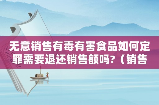 無(wú)意銷售有毒有害食品如何定罪需要退還銷售額嗎?（銷售無(wú)毒食品怎么判定罪）