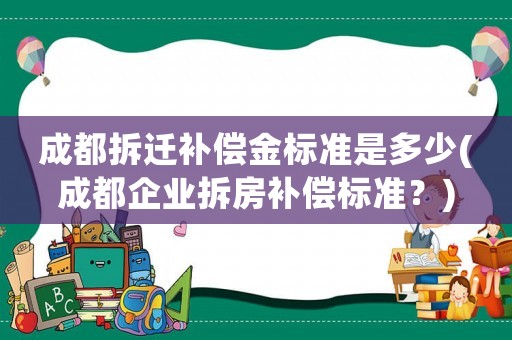 成都拆遷補償金標準是多少(成都企業拆房補償標準？)